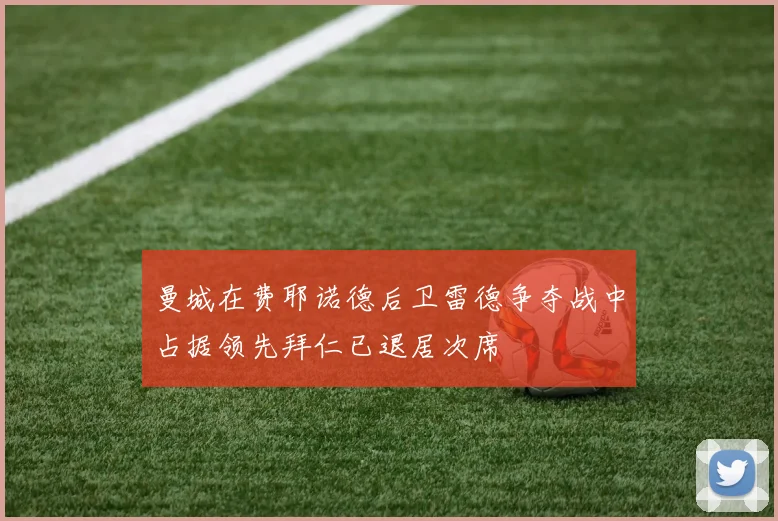 曼城在费耶诺德后卫雷德争夺战中占据领先拜仁已退居次席