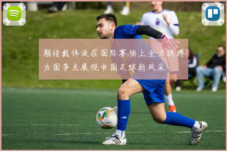 期待戴伟浚在国际赛场上全力拼搏为国争光展现中国足球新风采