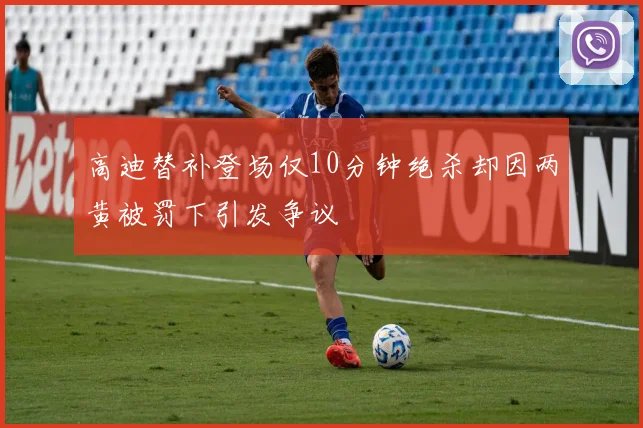 高迪替补登场仅10分钟绝杀却因两黄被罚下引发争议