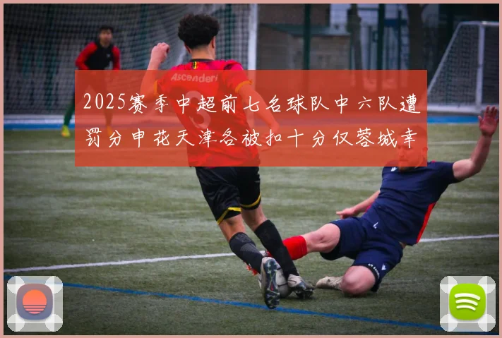 2025赛季中超前七名球队中六队遭罚分申花天津各被扣十分仅蓉城幸免
