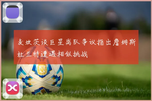 麦坎茨谈巨星离队争议指出詹姆斯杜兰特遭遇相似挑战