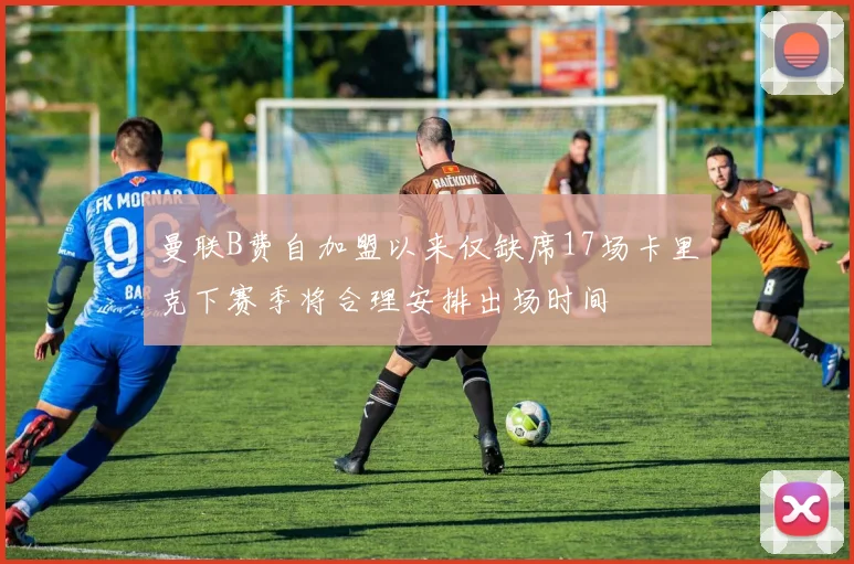 曼联B费自加盟以来仅缺席17场卡里克下赛季将合理安排出场时间