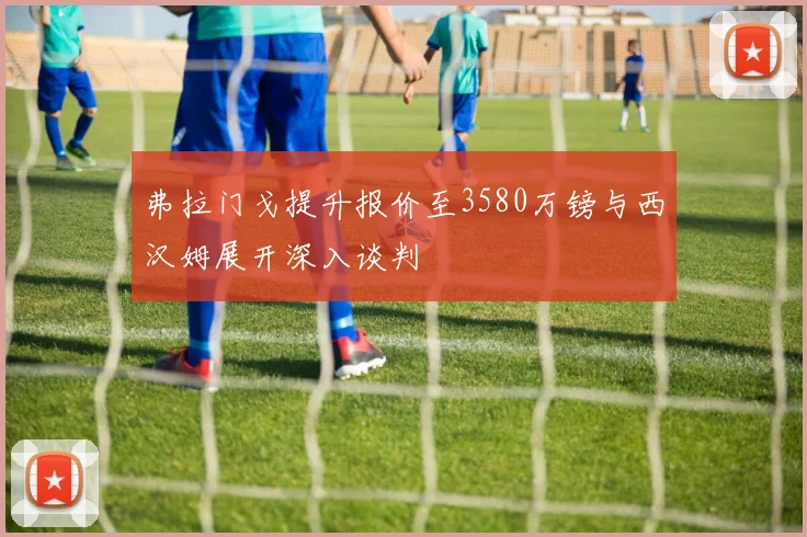 弗拉门戈提升报价至3580万镑与西汉姆展开深入谈判