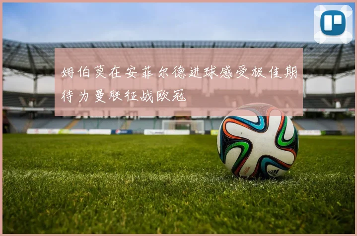 姆伯莫在安菲尔德进球感受极佳期待为曼联征战欧冠