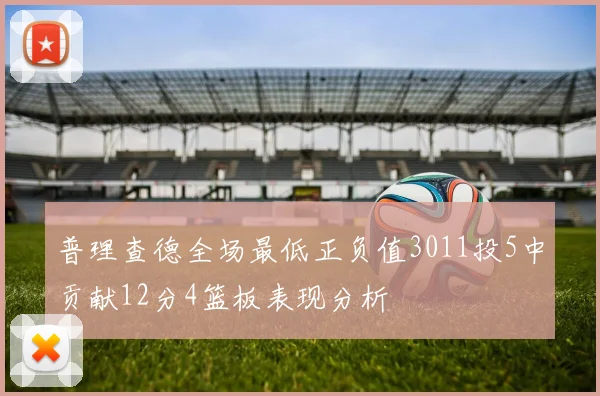 普理查德全场最低正负值3011投5中贡献12分4篮板表现分析