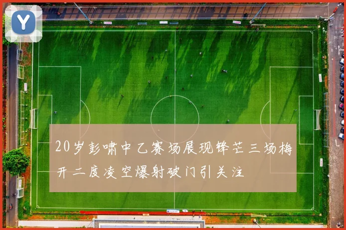 20岁彭啸中乙赛场展现锋芒三场梅开二度凌空爆射破门引关注
