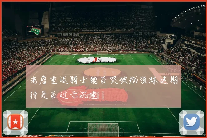老詹重返骑士能否突破瓶颈球迷期待是否过于沉重