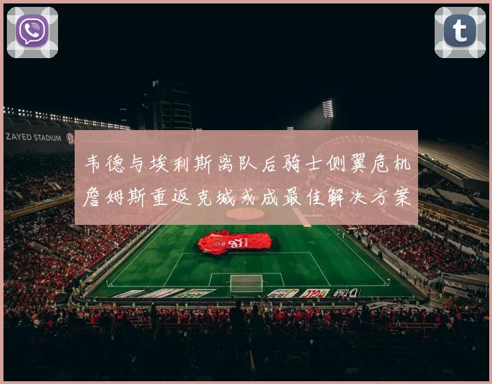 韦德与埃利斯离队后骑士侧翼危机詹姆斯重返克城或成最佳解决方案