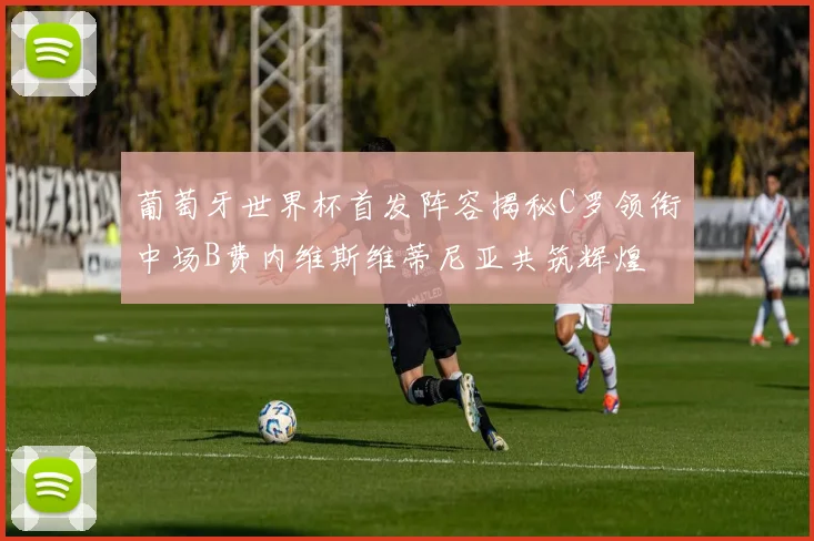 葡萄牙世界杯首发阵容揭秘C罗领衔中场B费内维斯维蒂尼亚共筑辉煌