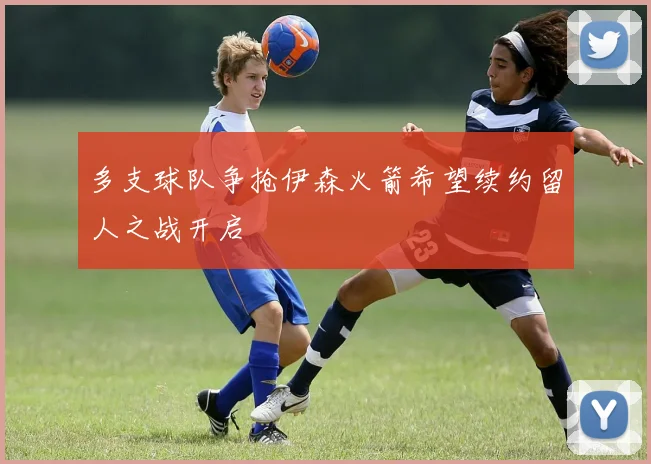 多支球队争抢伊森火箭希望续约留人之战开启