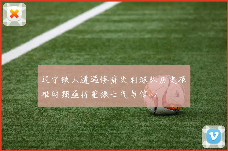 辽宁铁人遭遇惨痛失利球队历史艰难时期亟待重振士气与信心