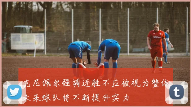 克尼佩尔强调连胜不应被视为整体未来球队将不断提升实力