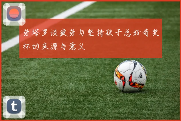 劳塔罗谈疲劳与坚持孩子总好奇奖杯的来源与意义