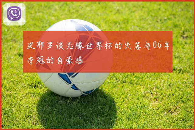 皮耶罗谈无缘世界杯的失落与06年夺冠的自豪感